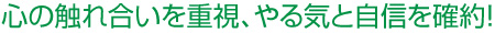 心の触れ合いを重視、やる気と自信を確約！