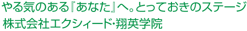 やる気のある『あなた』へ。とっておきのステージ 株式会社エクシィード・翔英学院