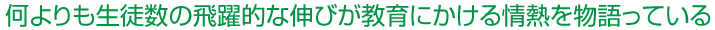 何よりも生徒数の飛躍的な伸びが教育にかける情熱を物語っている