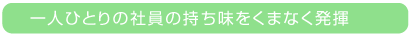 一人ひとりの社員の持ち味をくまなく発揮